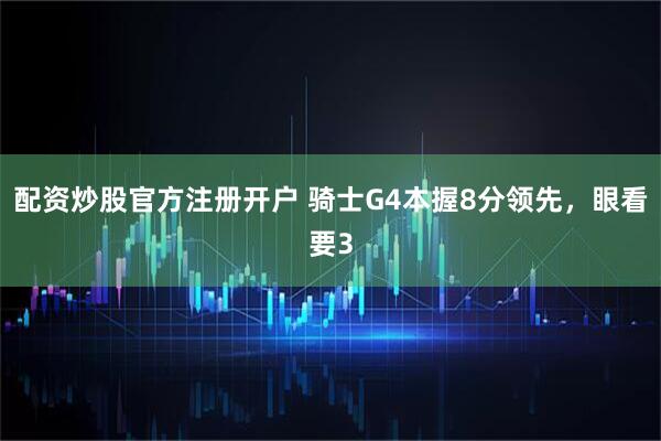 配资炒股官方注册开户 骑士G4本握8分领先，眼看要3