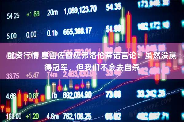 配资行情 塞雷佐回应弗洛伦蒂诺言论：虽然没赢得冠军，但我们不会去自杀
