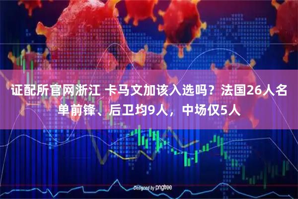 证配所官网浙江 卡马文加该入选吗？法国26人名单前锋、后卫均9人，中场仅5人