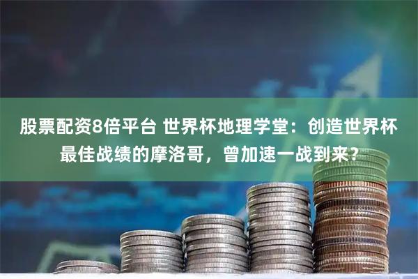 股票配资8倍平台 世界杯地理学堂：创造世界杯最佳战绩的摩洛哥，曾加速一战到来？