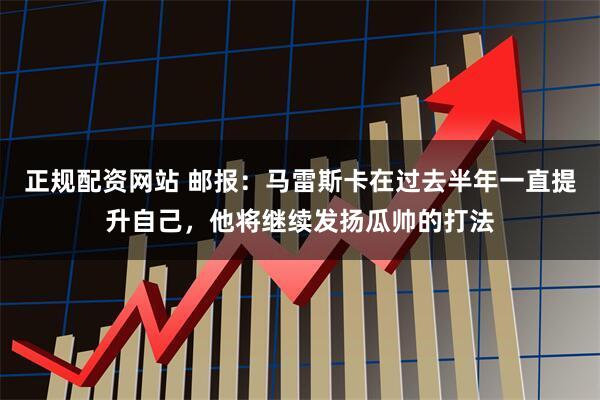 正规配资网站 邮报：马雷斯卡在过去半年一直提升自己，他将继续发扬瓜帅的打法