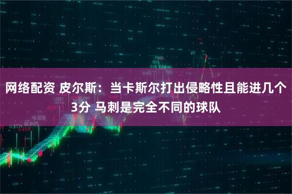 网络配资 皮尔斯：当卡斯尔打出侵略性且能进几个3分 马刺是完全不同的球队