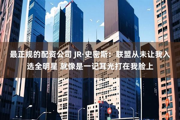 最正规的配资公司 JR·史密斯：联盟从未让我入选全明星 就像是一记耳光打在我脸上