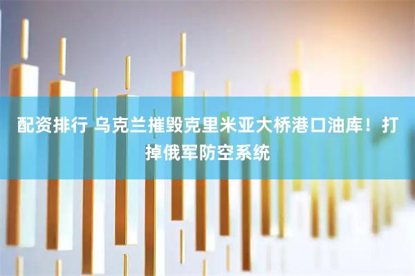 配资排行 乌克兰摧毁克里米亚大桥港口油库！打掉俄军防空系统