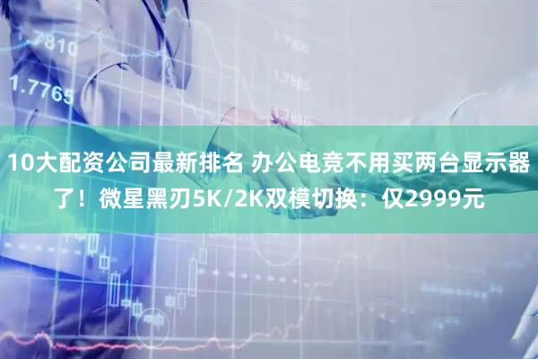 10大配资公司最新排名 办公电竞不用买两台显示器了！微星黑刃5K/2K双模切换：仅2999元