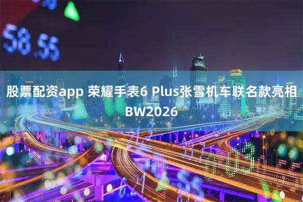 股票配资app 荣耀手表6 Plus张雪机车联名款亮相BW2026