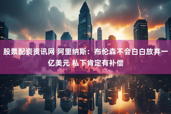 股票配资资讯网 阿里纳斯：布伦森不会白白放弃一亿美元 私下肯定有补偿