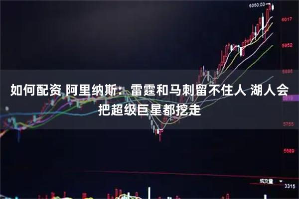 如何配资 阿里纳斯：雷霆和马刺留不住人 湖人会把超级巨星都挖走