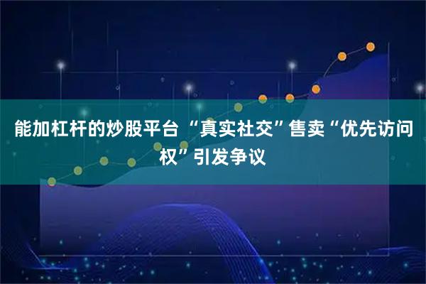 能加杠杆的炒股平台 “真实社交”售卖“优先访问权”引发争议