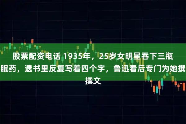 股票配资电话 1935年,25岁女明星吞下三瓶安眠药,遗书里反复写着四个字,鲁迅看后专门为她撰文