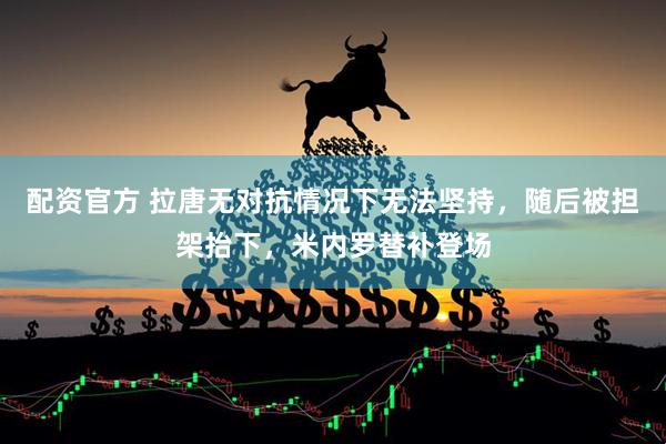 配资官方 拉唐无对抗情况下无法坚持，随后被担架抬下，米内罗替补登场