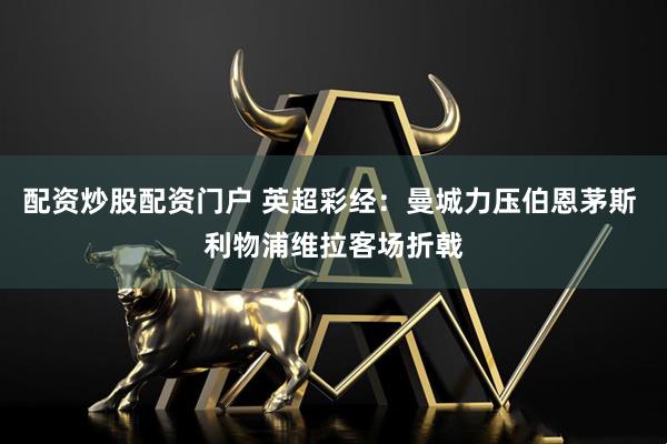 配资炒股配资门户 英超彩经：曼城力压伯恩茅斯 利物浦维拉客场折戟
