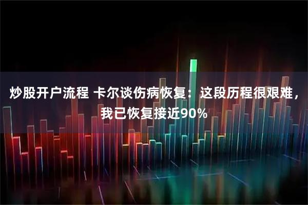 炒股开户流程 卡尔谈伤病恢复：这段历程很艰难，我已恢复接近90%