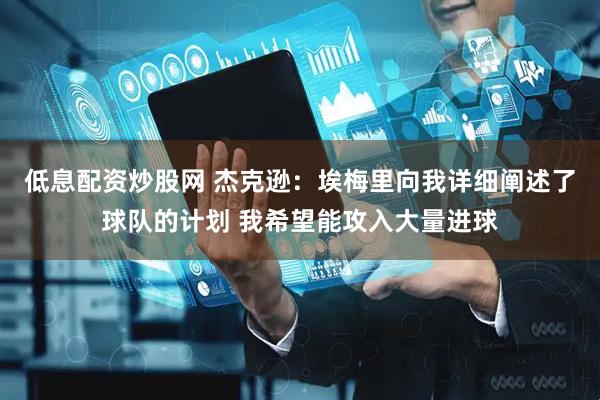 低息配资炒股网 杰克逊：埃梅里向我详细阐述了球队的计划 我希望能攻入大量进球