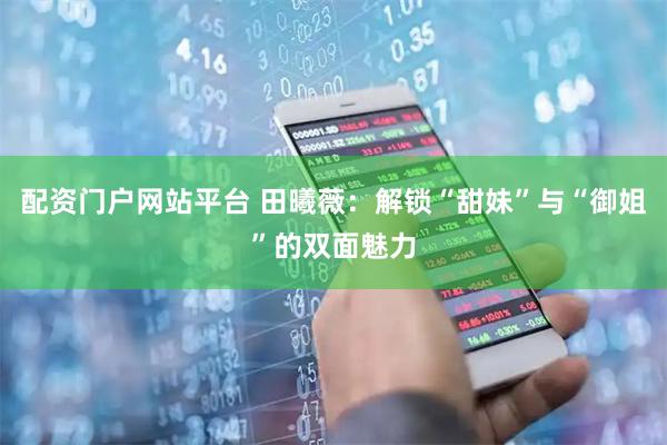 配资门户网站平台 田曦薇：解锁“甜妹”与“御姐”的双面魅力