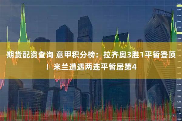期货配资查询 意甲积分榜：拉齐奥3胜1平暂登顶！米兰遭遇两连平暂居第4