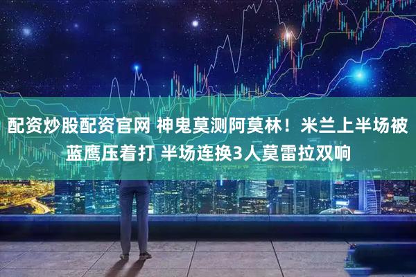 配资炒股配资官网 神鬼莫测阿莫林！米兰上半场被蓝鹰压着打 半场连换3人莫雷拉双响