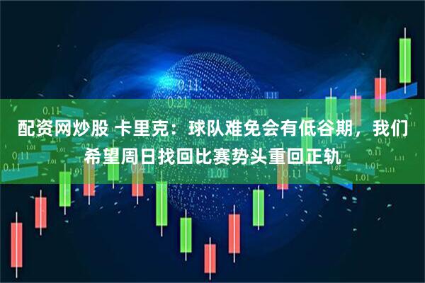 配资网炒股 卡里克：球队难免会有低谷期，我们希望周日找回比赛势头重回正轨