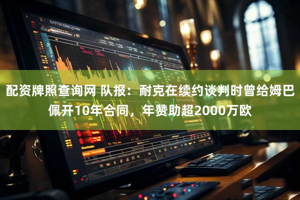 配资牌照查询网 队报：耐克在续约谈判时曾给姆巴佩开10年合同，年赞助超2000万欧
