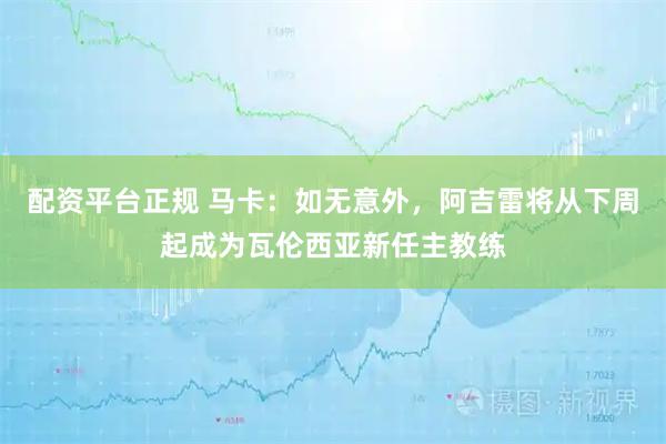 配资平台正规 马卡：如无意外，阿吉雷将从下周起成为瓦伦西亚新任主教练