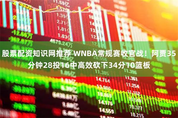 股票配资知识网推荐 WNBA常规赛收官战！阿贾35分钟28投16中高效砍下34分10篮板