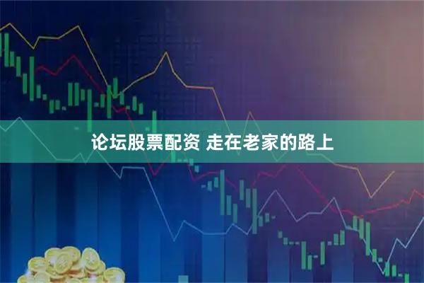 论坛股票配资 走在老家的路上