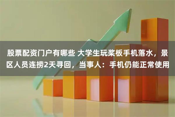 股票配资门户有哪些 大学生玩桨板手机落水，景区人员连捞2天寻回，当事人：手机仍能正常使用